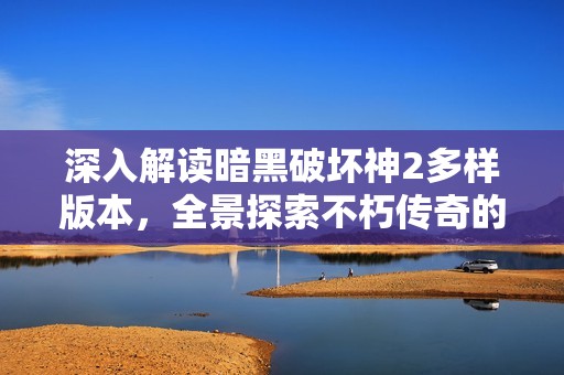 深入解读暗黑破坏神2多样版本，全景探索不朽传奇的独特魅力