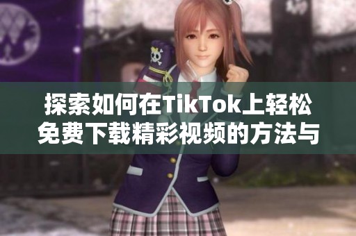探索如何在TikTok上轻松免费下载精彩视频的方法与技巧