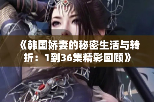 《韩国娇妻的秘密生活与转折：1到36集精彩回顾》