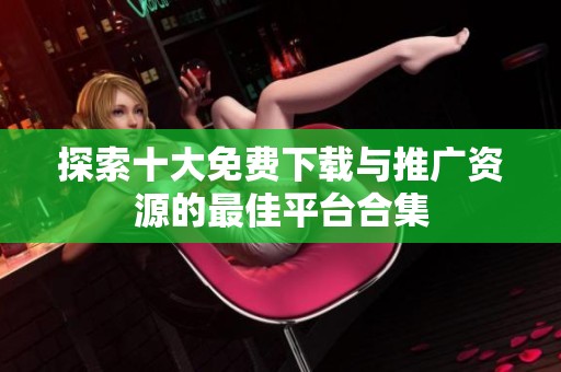 探索十大免费下载与推广资源的最佳平台合集