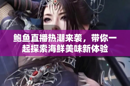 鲍鱼直播热潮来袭，带你一起探索海鲜美味新体验
