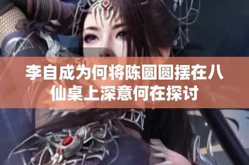 李自成为何将陈圆圆摆在八仙桌上深意何在探讨