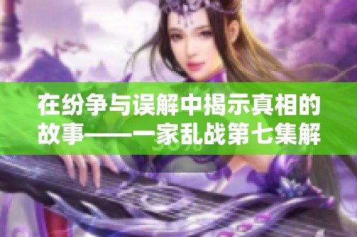 在纷争与误解中揭示真相的故事——一家乱战第七集解析