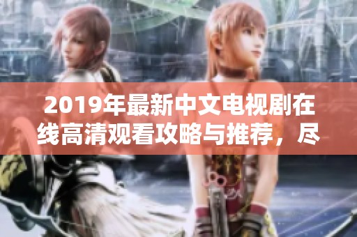 2019年最新中文电视剧在线高清观看攻略与推荐，尽享精彩剧集盛宴