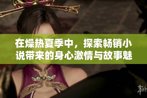 在燥热夏季中，探索畅销小说带来的身心激情与故事魅力