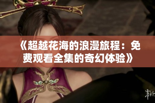 《超越花海的浪漫旅程：免费观看全集的奇幻体验》