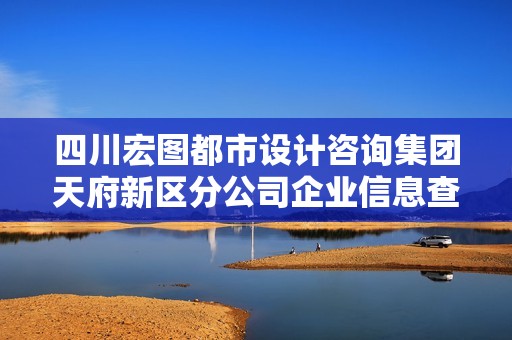 四川宏图都市设计咨询集团天府新区分公司企业信息查询与简介