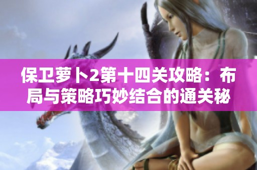 保卫萝卜2第十四关攻略：布局与策略巧妙结合的通关秘籍揭秘