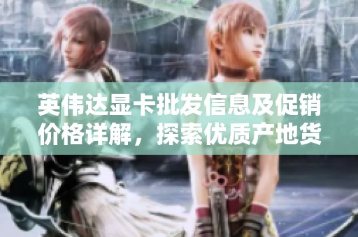 英伟达显卡批发信息及促销价格详解，探索优质产地货源