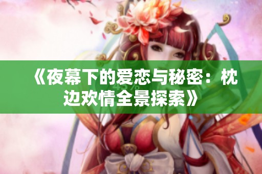 《夜幕下的爱恋与秘密：枕边欢情全景探索》