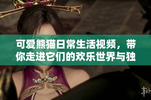 可爱熊猫日常生活视频，带你走进它们的欢乐世界与独特习性