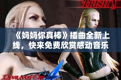 《妈妈你真棒》插曲全新上线，快来免费欣赏感动音乐吧