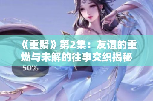 《重聚》第2集：友谊的重燃与未解的往事交织揭秘
