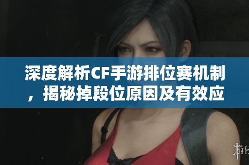 深度解析CF手游排位赛机制，揭秘掉段位原因及有效应对策略