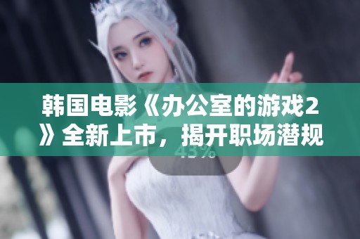 韩国电影《办公室的游戏2》全新上市，揭开职场潜规则的黑暗面和幽默瞬间