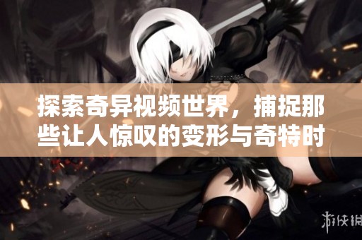 探索奇异视频世界，捕捉那些让人惊叹的变形与奇特时刻