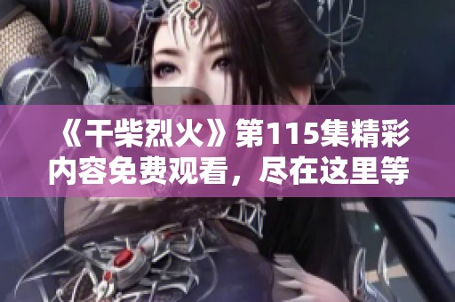 《干柴烈火》第115集精彩内容免费观看，尽在这里等你来体验！