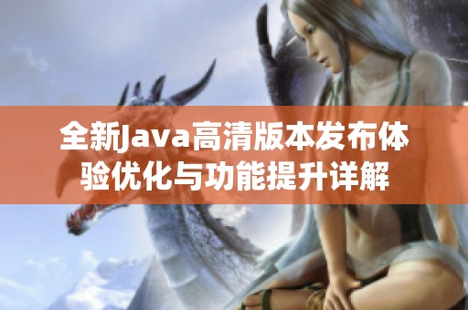 全新Java高清版本发布体验优化与功能提升详解