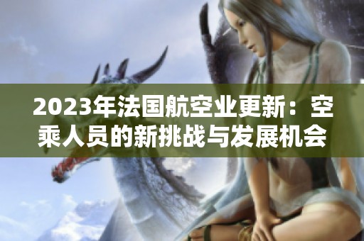 2023年法国航空业更新：空乘人员的新挑战与发展机会探讨