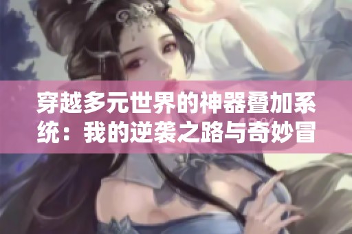 穿越多元世界的神器叠加系统：我的逆袭之路与奇妙冒险故事