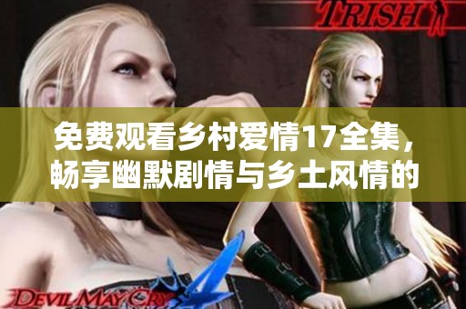 免费观看乡村爱情17全集，畅享幽默剧情与乡土风情的完美结合