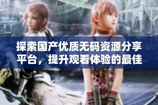 探索国产优质无码资源分享平台，提升观看体验的最佳选择