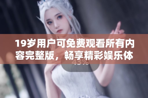 19岁用户可免费观看所有内容完整版，畅享精彩娱乐体验