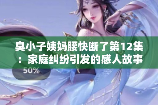 臭小子姨妈腰快断了第12集：家庭纠纷引发的感人故事与温情时刻