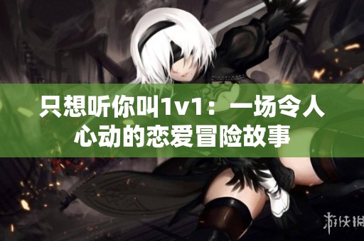 只想听你叫1v1：一场令人心动的恋爱冒险故事