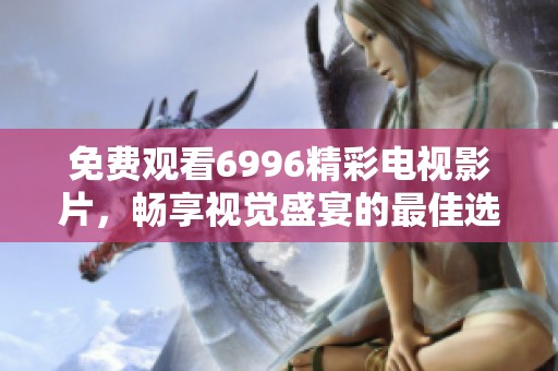 免费观看6996精彩电视影片，畅享视觉盛宴的最佳选择