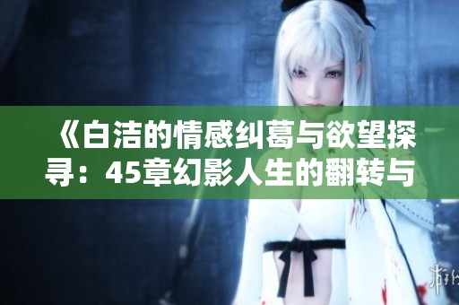 《白洁的情感纠葛与欲望探寻：45章幻影人生的翻转与挣扎》
