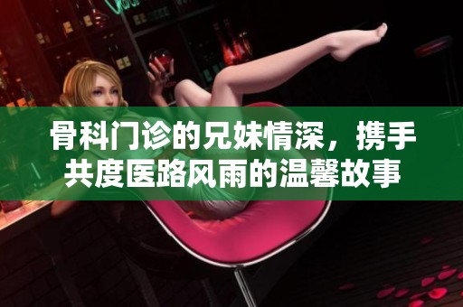 骨科门诊的兄妹情深，携手共度医路风雨的温馨故事