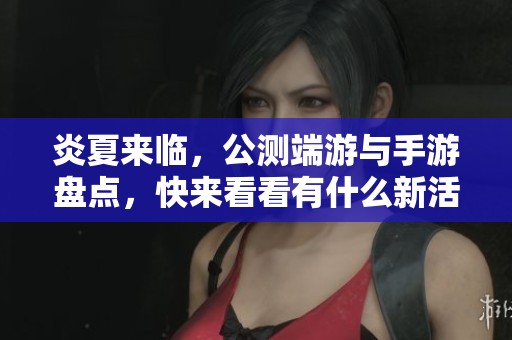 炎夏来临，公测端游与手游盘点，快来看看有什么新活动！