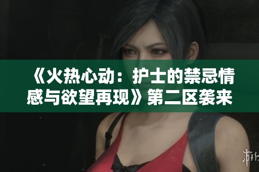 《火热心动：护士的禁忌情感与欲望再现》第二区袭来