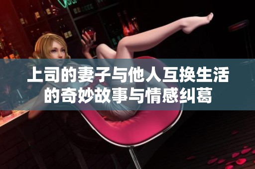 上司的妻子与他人互换生活的奇妙故事与情感纠葛