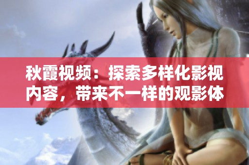 秋霞视频：探索多样化影视内容，带来不一样的观影体验与享受