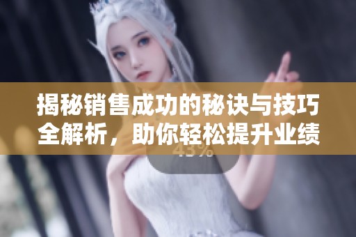 揭秘销售成功的秘诀与技巧全解析，助你轻松提升业绩和能力