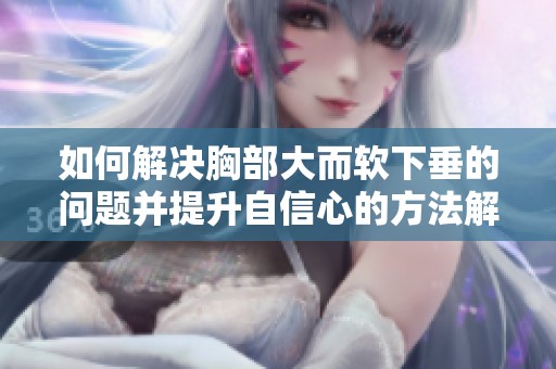 如何解决胸部大而软下垂的问题并提升自信心的方法解析