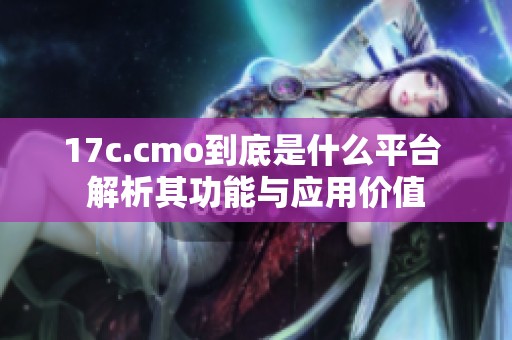 17c.cmo到底是什么平台 解析其功能与应用价值