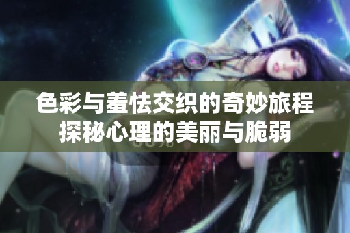 色彩与羞怯交织的奇妙旅程探秘心理的美丽与脆弱