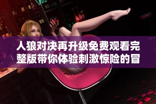 人狼对决再升级免费观看完整版带你体验刺激惊险的冒险旅程