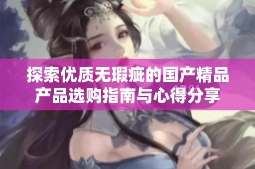 探索优质无瑕疵的国产精品产品选购指南与心得分享