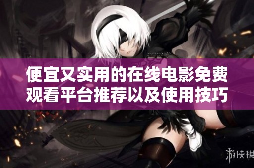 便宜又实用的在线电影免费观看平台推荐以及使用技巧探讨