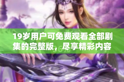 19岁用户可免费观看全部剧集的完整版，尽享精彩内容体验