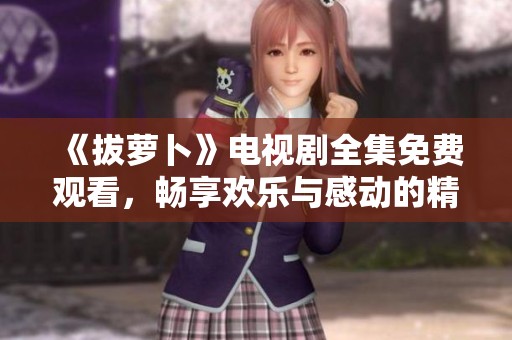 《拔萝卜》电视剧全集免费观看，畅享欢乐与感动的精彩故事