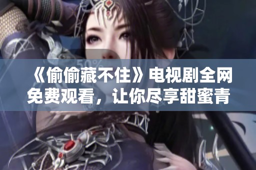 《偷偷藏不住》电视剧全网免费观看，让你尽享甜蜜青春爱情故事