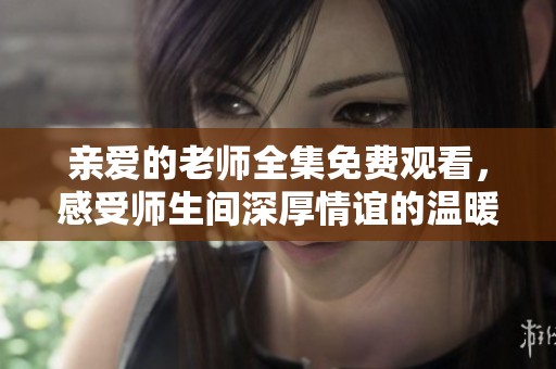 亲爱的老师全集免费观看，感受师生间深厚情谊的温暖故事