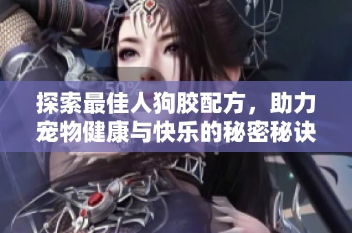 探索最佳人狗胶配方，助力宠物健康与快乐的秘密秘诀
