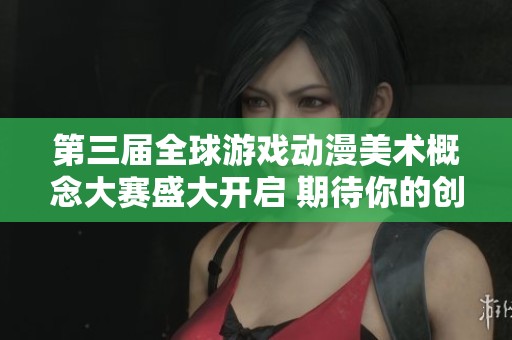 第三届全球游戏动漫美术概念大赛盛大开启 期待你的创意与才华参与