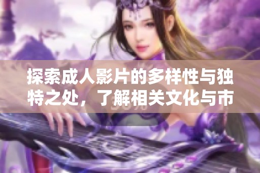 探索成人影片的多样性与独特之处，了解相关文化与市场发展动态